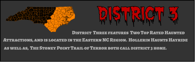 District 3 District  Three features  Two Top Rated Haunted  Attractions, and is located in the Eastern NC Region.  Hollerin Haunts Hayride   as well as,  The Stoney Point Trail of Terror both call district 3 home.